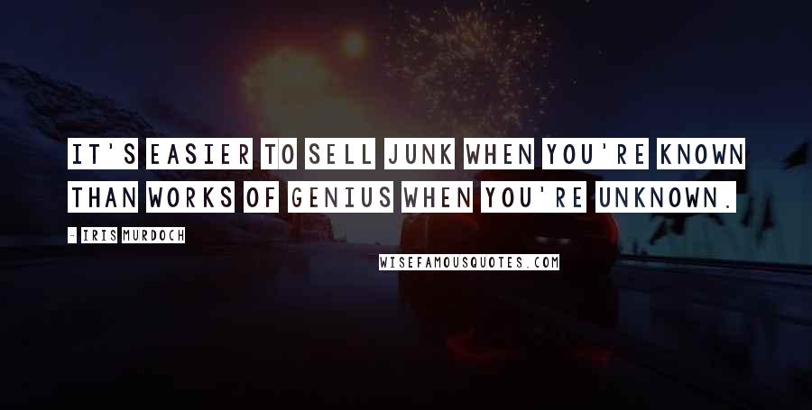 Iris Murdoch Quotes: It's easier to sell junk when you're known than works of genius when you're unknown.