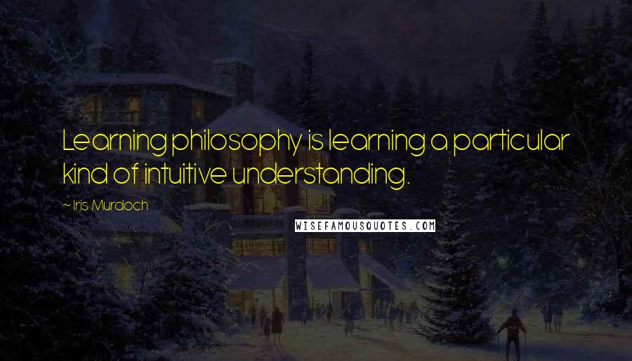 Iris Murdoch Quotes: Learning philosophy is learning a particular kind of intuitive understanding.