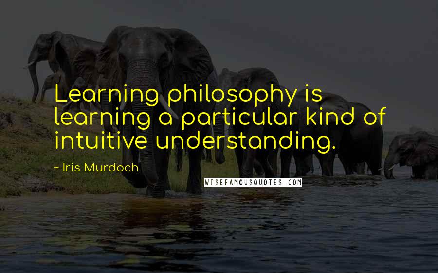 Iris Murdoch Quotes: Learning philosophy is learning a particular kind of intuitive understanding.