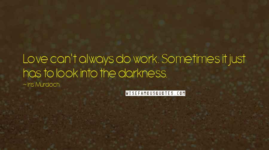 Iris Murdoch Quotes: Love can't always do work. Sometimes it just has to look into the darkness.