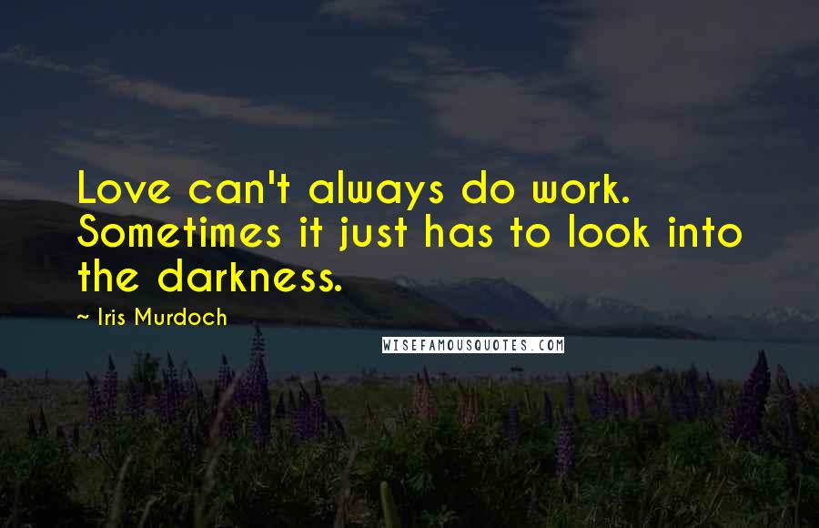 Iris Murdoch Quotes: Love can't always do work. Sometimes it just has to look into the darkness.