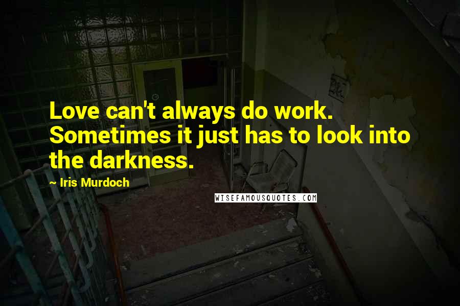 Iris Murdoch Quotes: Love can't always do work. Sometimes it just has to look into the darkness.