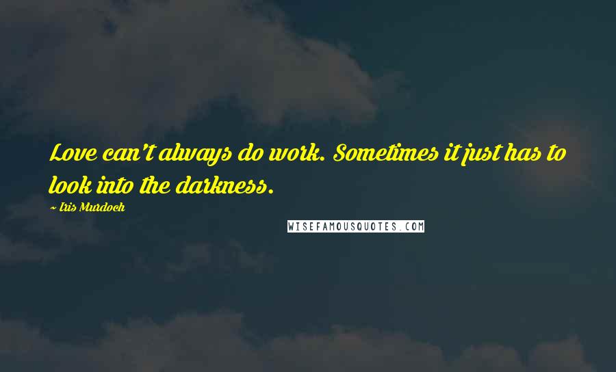 Iris Murdoch Quotes: Love can't always do work. Sometimes it just has to look into the darkness.