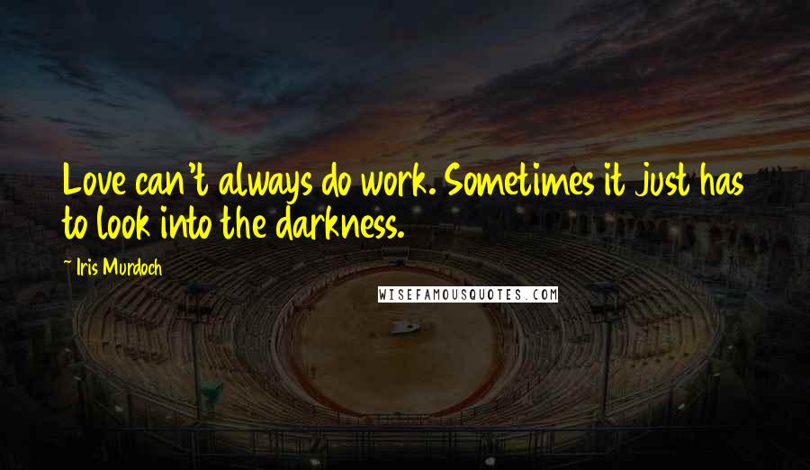 Iris Murdoch Quotes: Love can't always do work. Sometimes it just has to look into the darkness.