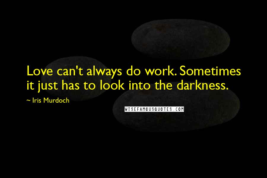 Iris Murdoch Quotes: Love can't always do work. Sometimes it just has to look into the darkness.