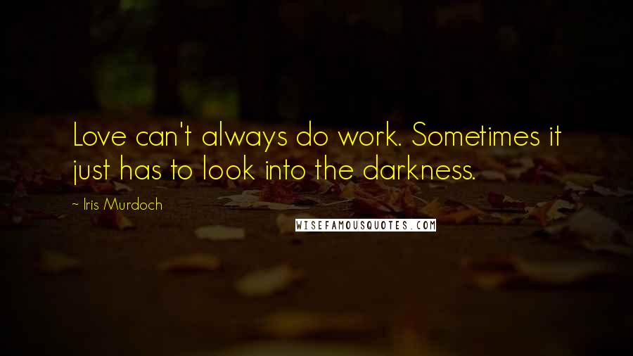 Iris Murdoch Quotes: Love can't always do work. Sometimes it just has to look into the darkness.