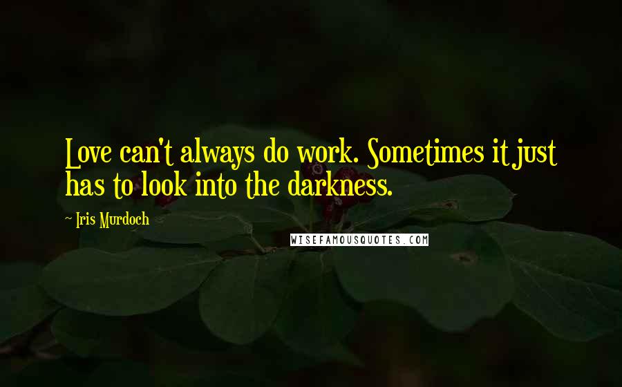 Iris Murdoch Quotes: Love can't always do work. Sometimes it just has to look into the darkness.