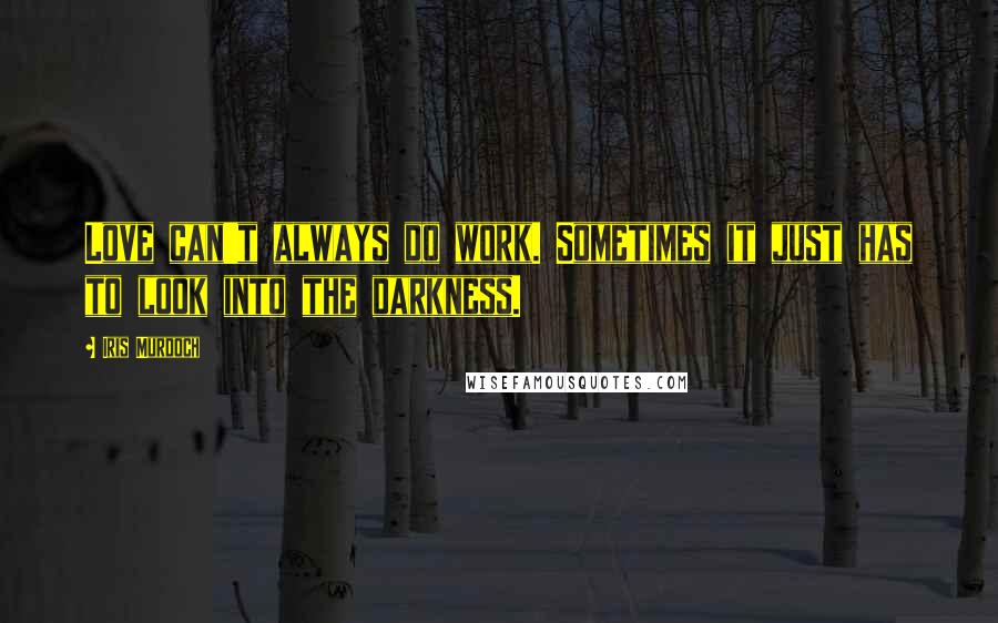 Iris Murdoch Quotes: Love can't always do work. Sometimes it just has to look into the darkness.