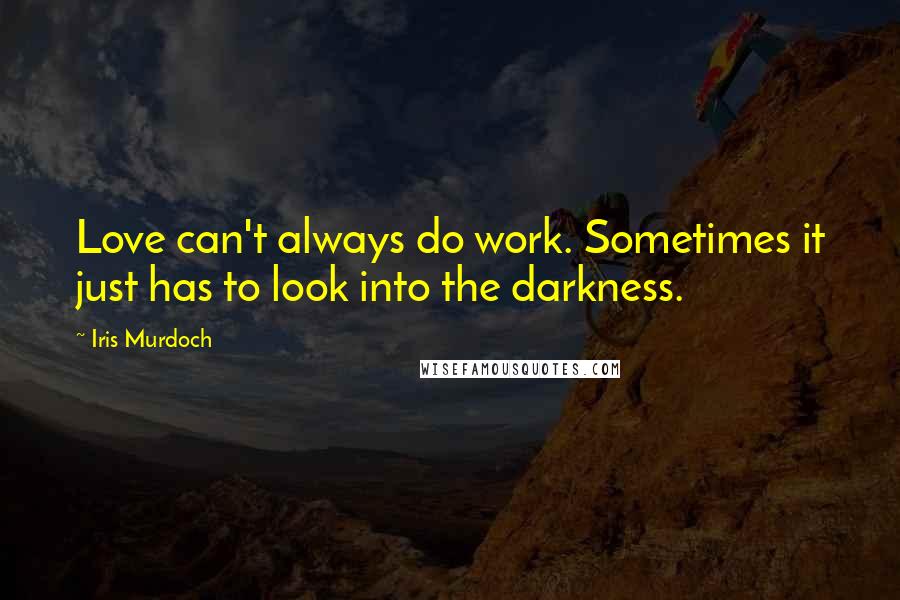 Iris Murdoch Quotes: Love can't always do work. Sometimes it just has to look into the darkness.