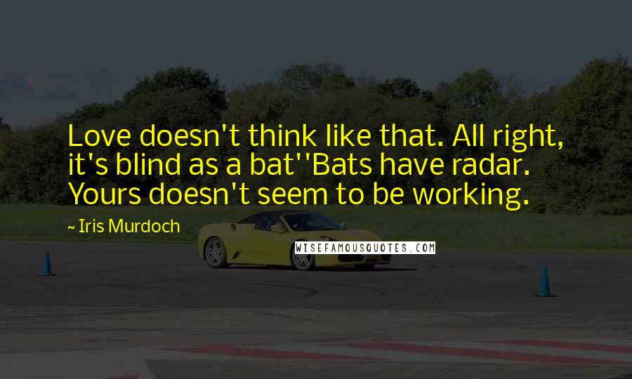 Iris Murdoch Quotes: Love doesn't think like that. All right, it's blind as a bat''Bats have radar. Yours doesn't seem to be working.