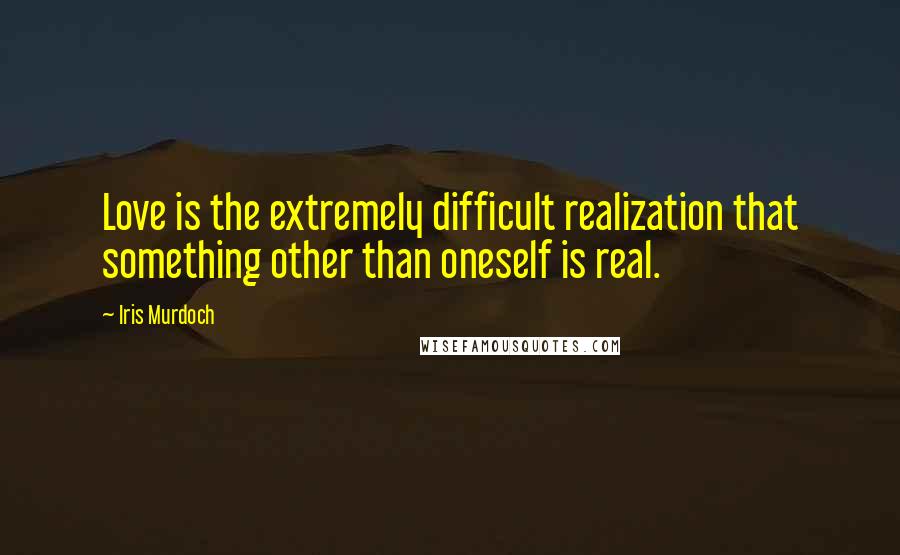 Iris Murdoch Quotes: Love is the extremely difficult realization that something other than oneself is real.