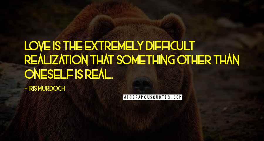 Iris Murdoch Quotes: Love is the extremely difficult realization that something other than oneself is real.