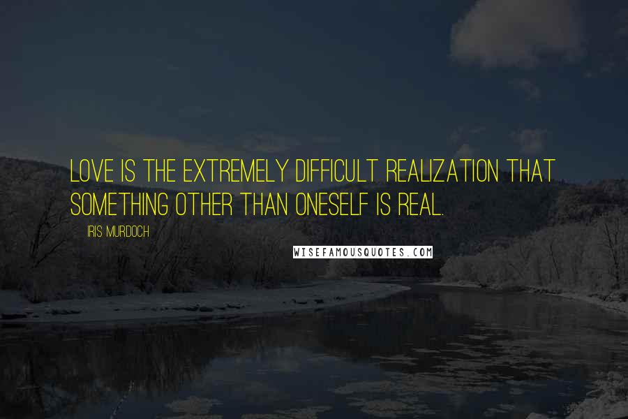 Iris Murdoch Quotes: Love is the extremely difficult realization that something other than oneself is real.