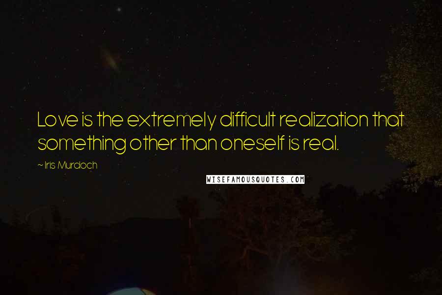 Iris Murdoch Quotes: Love is the extremely difficult realization that something other than oneself is real.