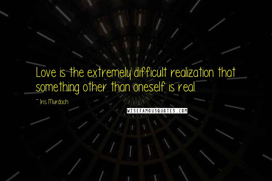 Iris Murdoch Quotes: Love is the extremely difficult realization that something other than oneself is real.