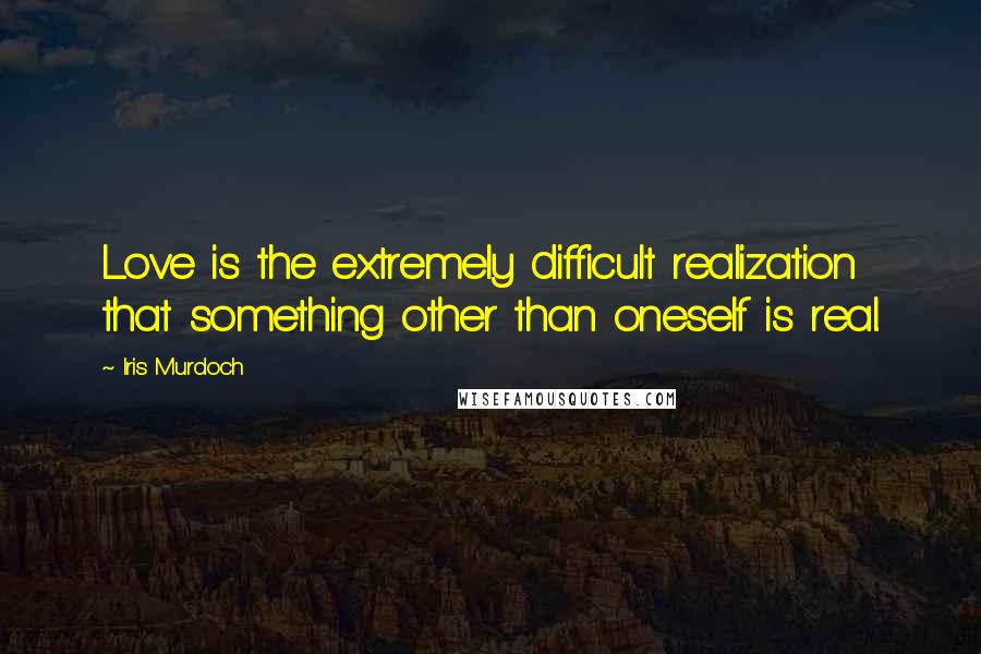 Iris Murdoch Quotes: Love is the extremely difficult realization that something other than oneself is real.