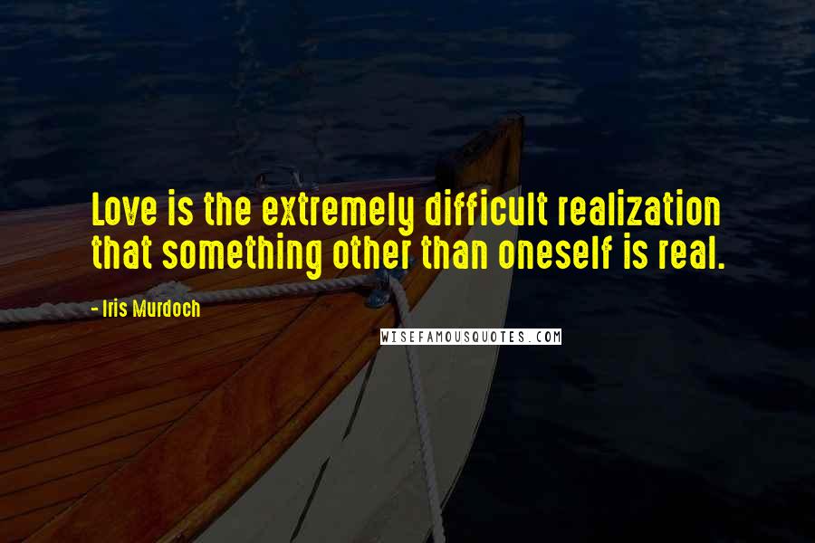 Iris Murdoch Quotes: Love is the extremely difficult realization that something other than oneself is real.