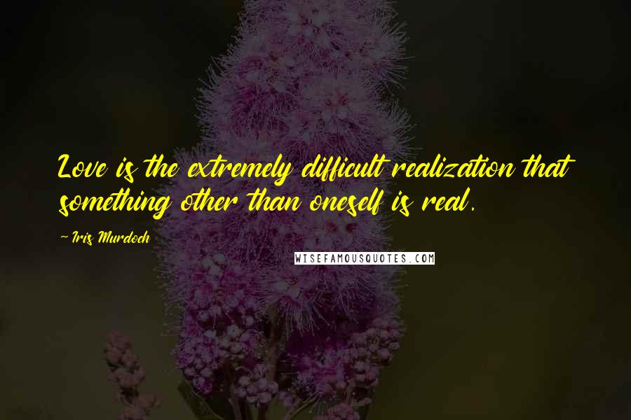 Iris Murdoch Quotes: Love is the extremely difficult realization that something other than oneself is real.