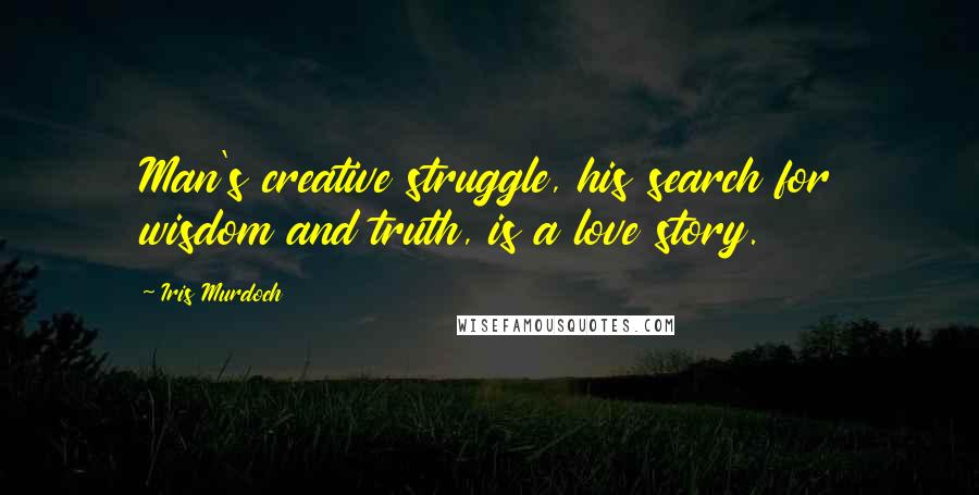 Iris Murdoch Quotes: Man's creative struggle, his search for wisdom and truth, is a love story.