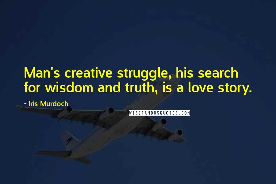 Iris Murdoch Quotes: Man's creative struggle, his search for wisdom and truth, is a love story.