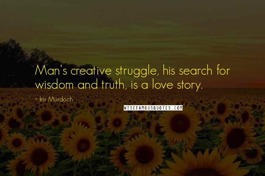 Iris Murdoch Quotes: Man's creative struggle, his search for wisdom and truth, is a love story.