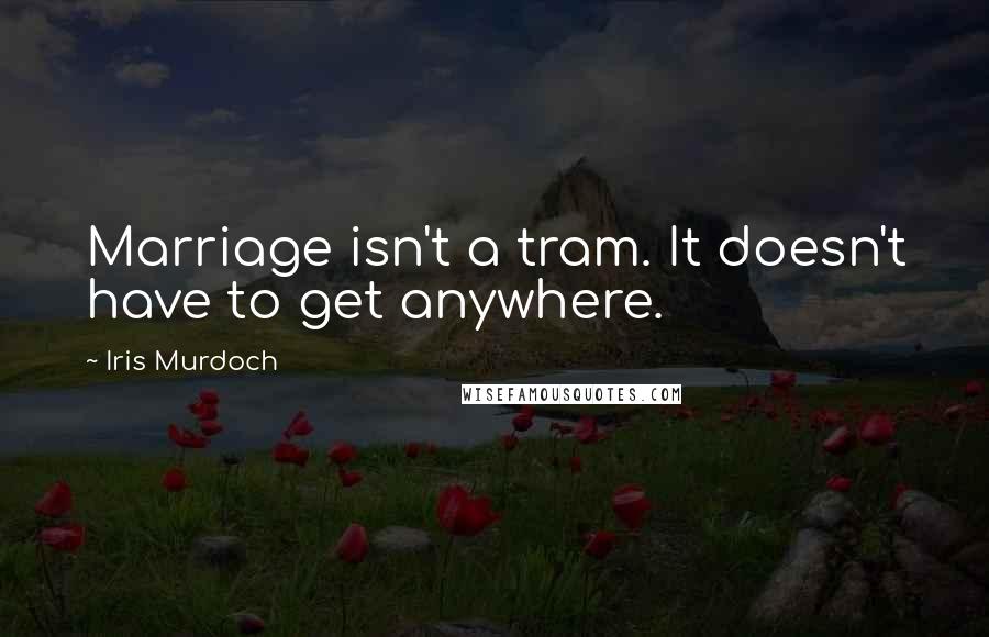 Iris Murdoch Quotes: Marriage isn't a tram. It doesn't have to get anywhere.