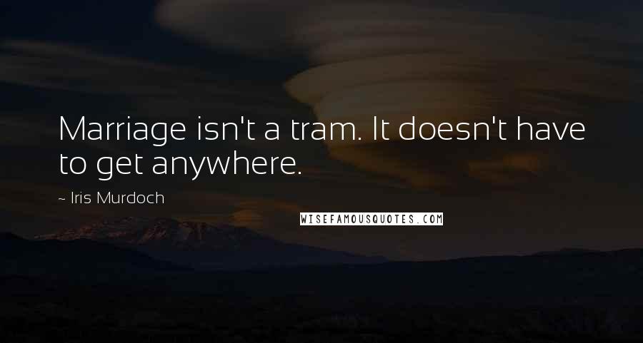 Iris Murdoch Quotes: Marriage isn't a tram. It doesn't have to get anywhere.