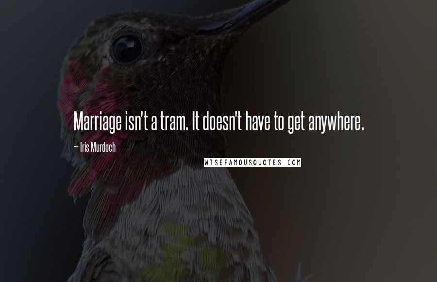 Iris Murdoch Quotes: Marriage isn't a tram. It doesn't have to get anywhere.