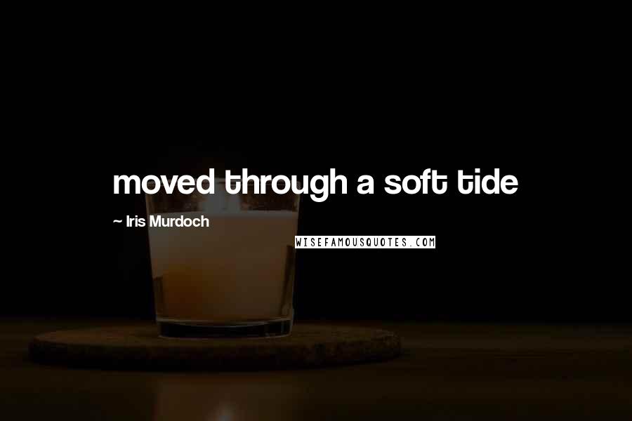 Iris Murdoch Quotes: moved through a soft tide