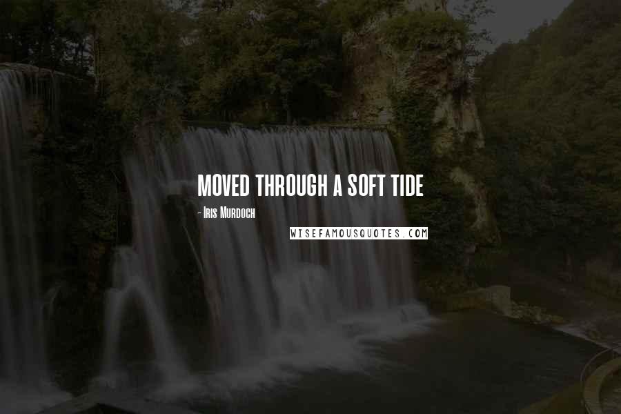 Iris Murdoch Quotes: moved through a soft tide