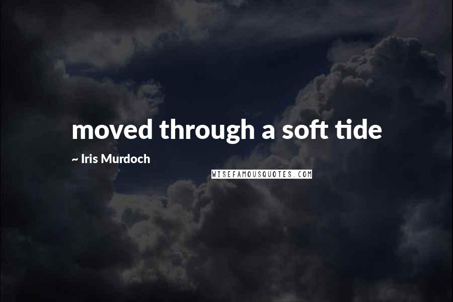 Iris Murdoch Quotes: moved through a soft tide