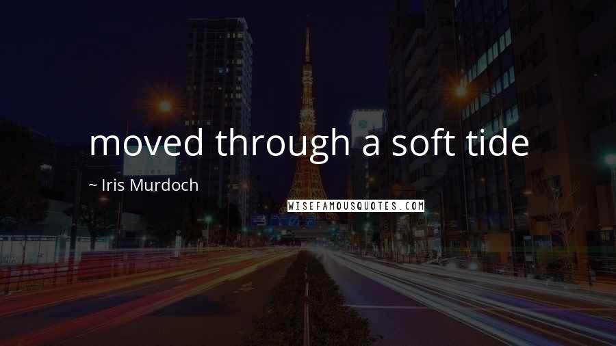 Iris Murdoch Quotes: moved through a soft tide