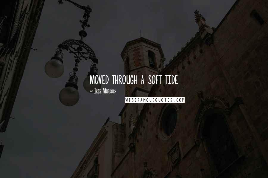 Iris Murdoch Quotes: moved through a soft tide