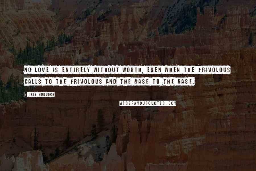 Iris Murdoch Quotes: No love is entirely without worth, even when the frivolous calls to the frivolous and the base to the base.