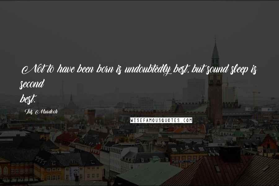 Iris Murdoch Quotes: Not to have been born is undoubtedly best, but sound sleep is second best.