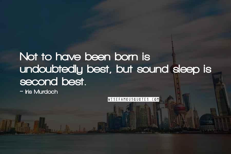 Iris Murdoch Quotes: Not to have been born is undoubtedly best, but sound sleep is second best.