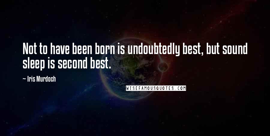 Iris Murdoch Quotes: Not to have been born is undoubtedly best, but sound sleep is second best.