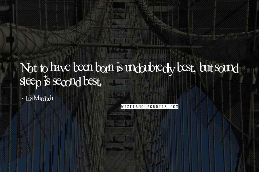 Iris Murdoch Quotes: Not to have been born is undoubtedly best, but sound sleep is second best.