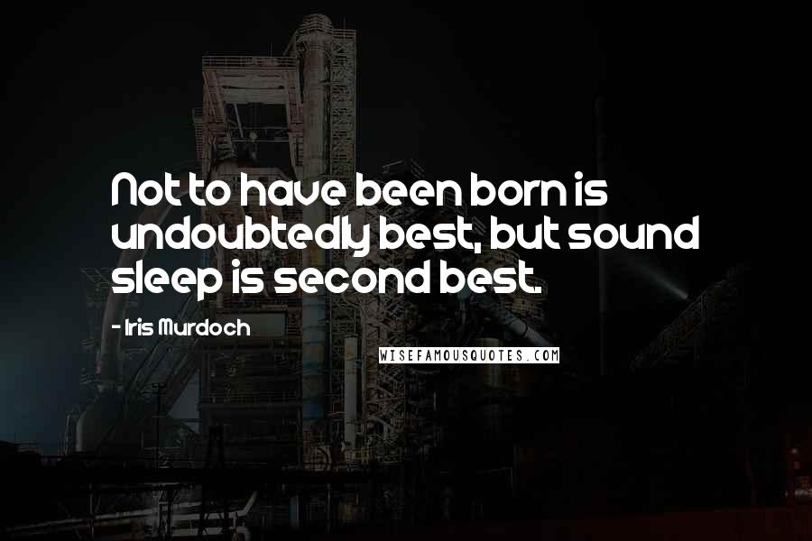 Iris Murdoch Quotes: Not to have been born is undoubtedly best, but sound sleep is second best.