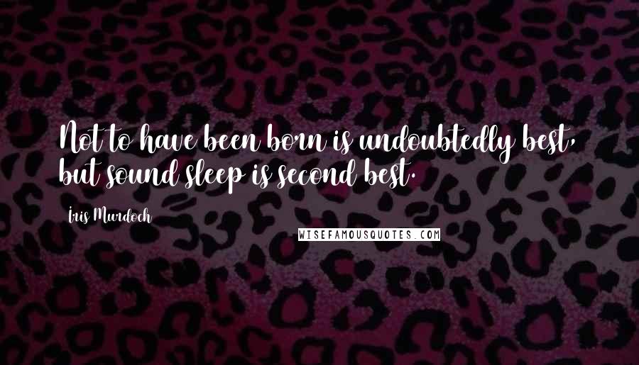 Iris Murdoch Quotes: Not to have been born is undoubtedly best, but sound sleep is second best.