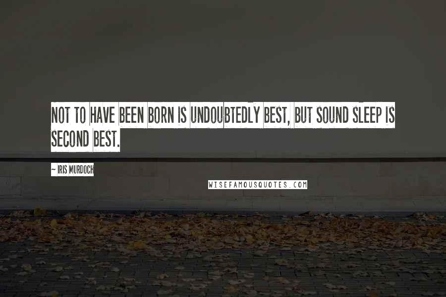 Iris Murdoch Quotes: Not to have been born is undoubtedly best, but sound sleep is second best.