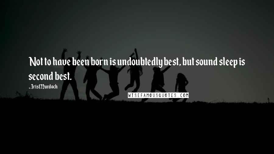 Iris Murdoch Quotes: Not to have been born is undoubtedly best, but sound sleep is second best.