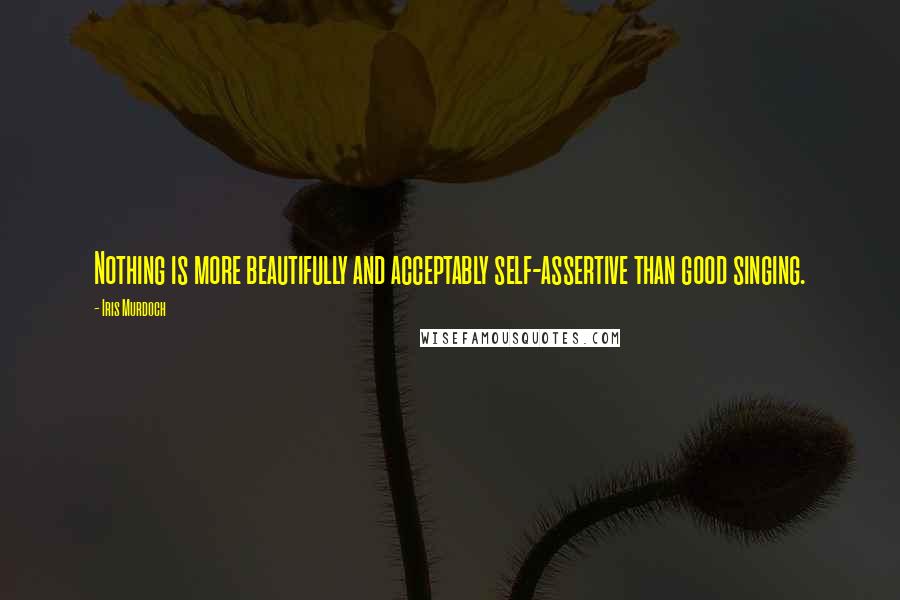 Iris Murdoch Quotes: Nothing is more beautifully and acceptably self-assertive than good singing.