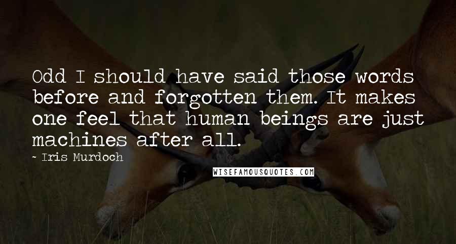 Iris Murdoch Quotes: Odd I should have said those words before and forgotten them. It makes one feel that human beings are just machines after all.