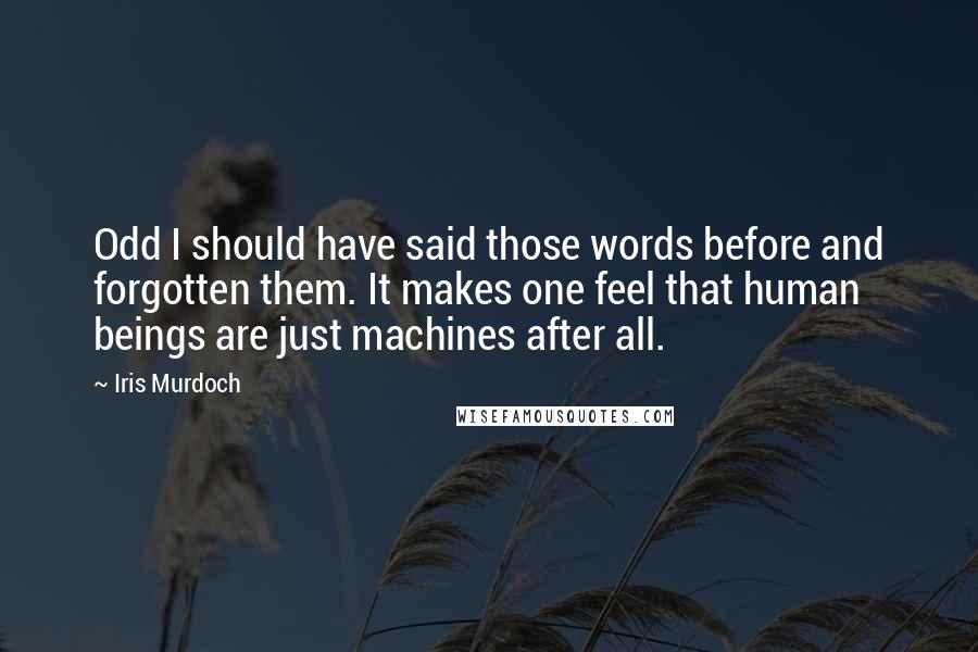 Iris Murdoch Quotes: Odd I should have said those words before and forgotten them. It makes one feel that human beings are just machines after all.