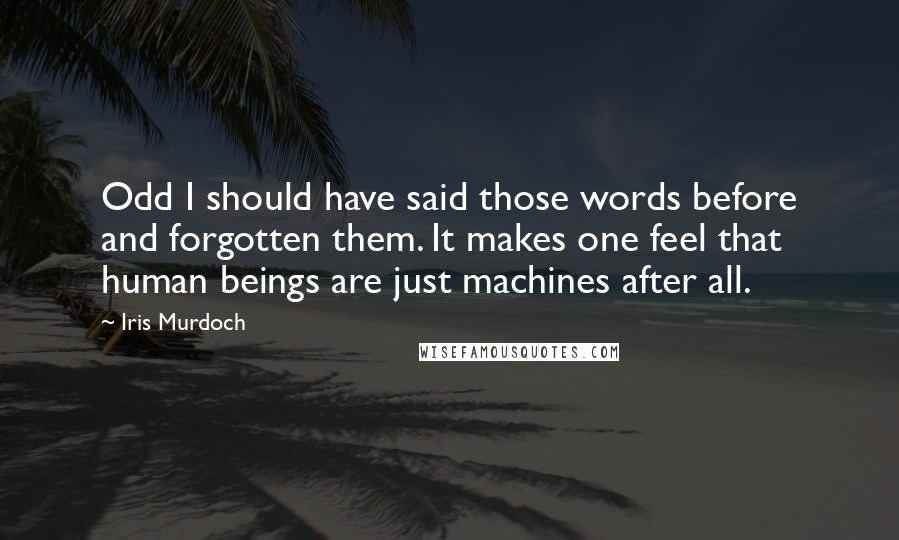 Iris Murdoch Quotes: Odd I should have said those words before and forgotten them. It makes one feel that human beings are just machines after all.