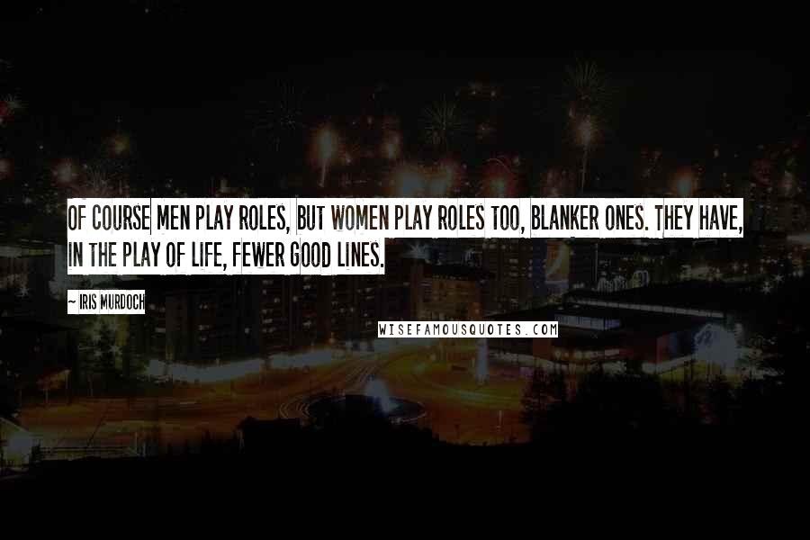 Iris Murdoch Quotes: Of course men play roles, but women play roles too, blanker ones. They have, in the play of life, fewer good lines.