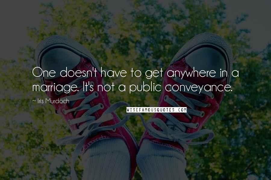 Iris Murdoch Quotes: One doesn't have to get anywhere in a marriage. It's not a public conveyance.