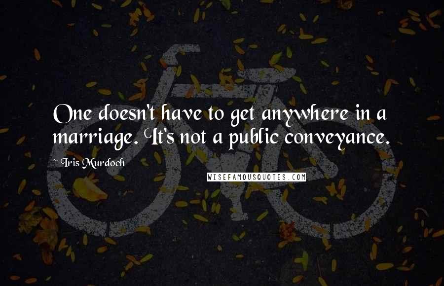 Iris Murdoch Quotes: One doesn't have to get anywhere in a marriage. It's not a public conveyance.