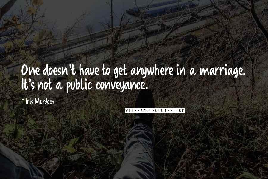 Iris Murdoch Quotes: One doesn't have to get anywhere in a marriage. It's not a public conveyance.